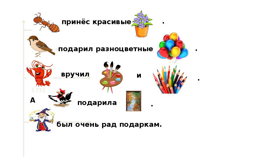 Текстовое описание 1731 ипринёс красивые . подарил разноцветные вручил А подарила . . . был очень рад подаркам.