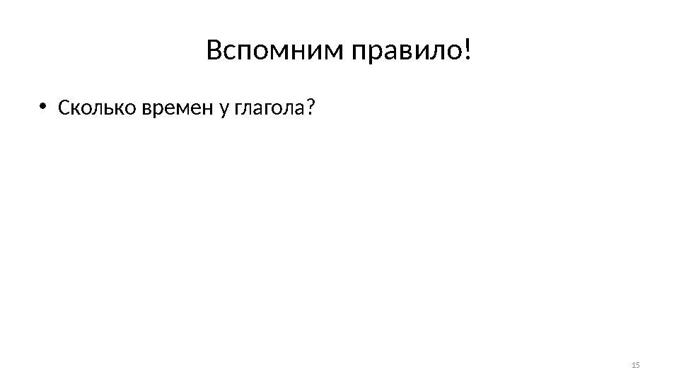 15Вспомним правило! • Сколько времен у глагола ?