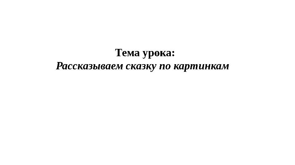 Тема урока: Рассказываем сказку по картинкам