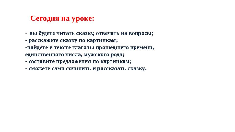 Сегодня на уроке: - вы будете читать сказку, отвечать на вопросы; - расскажете сказку по картинкам; -найдёте в тексте глаголы