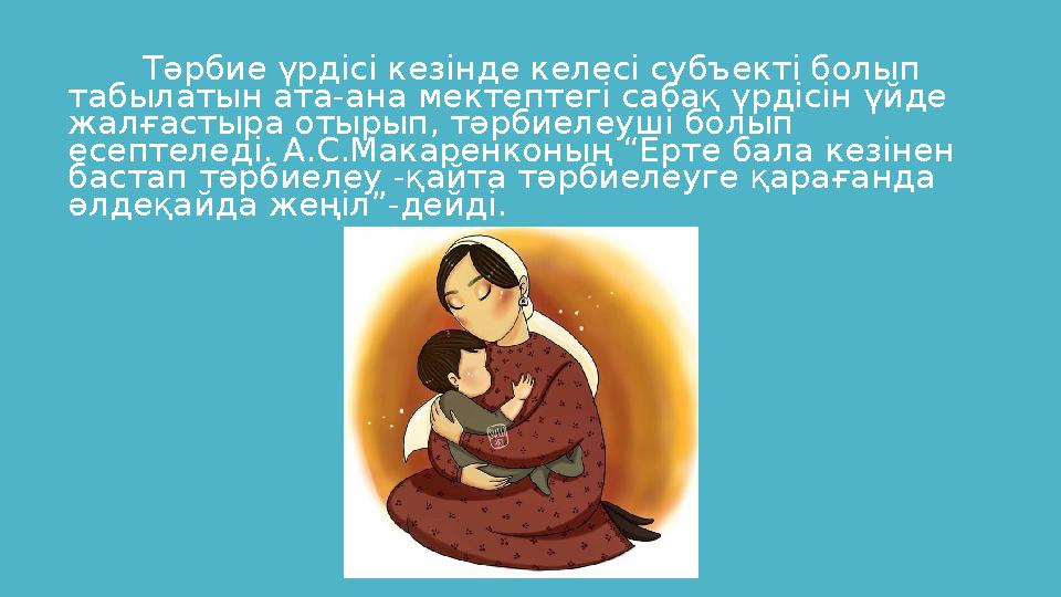 Тәрбие үрдісі кезінде келесі субъекті болып табылатын ата-ана мектептегі сабақ үрдісін үйде жалғастыра отырып, тәрбиелеуші бол