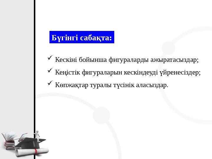 Бүгінгі сабақта:  Кескіні бойынша фигураларды ажыратасыздар;  Кеңістік фигураларын кескіндеуді үйренесіздер;  Көпжақтар турал