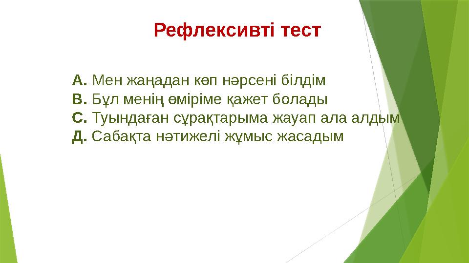 А. Мен жаңадан көп нәрсені білдім В. Бұл менің өміріме қажет болады С. Туындаған сұрақтарыма жауап ала алдым Д. Сабақта нәти