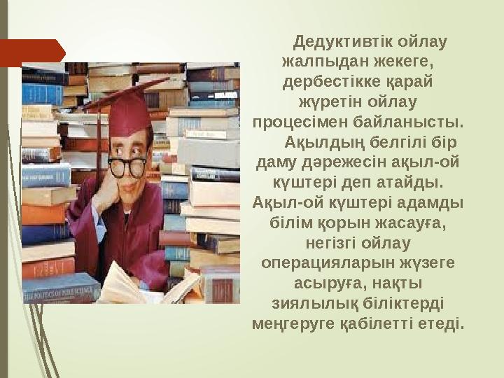 Дедуктивтік ойлау жалпыдан жекеге, дербестікке қарай жүретін ойлау процесімен байланысты. Ақылдың белгілі бір даму дәрежесі