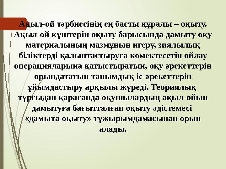 Ақыл-ой тәрбиесінің ең басты құралы – оқыту. Ақыл-ой күштерін оқыту барысында дамыту оқу материалының мазмұнын игеру, зиялылық