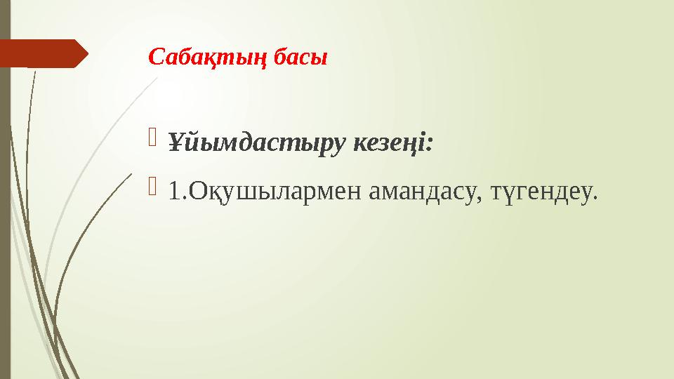 Сабақтың басы  Ұйымдастыру кезеңі:  1.Оқушылармен амандасу, түгендеу.