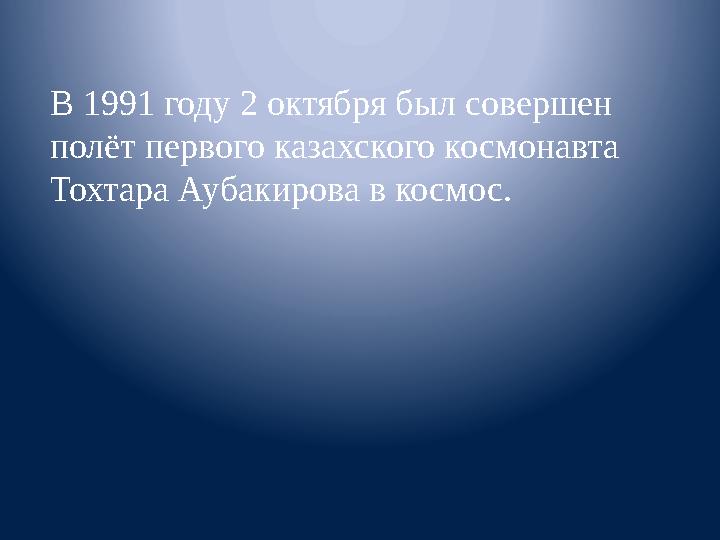 В 1991 году 2 октября был совершен полёт первого казахского космонавта Тохтара Аубакирова в космос.