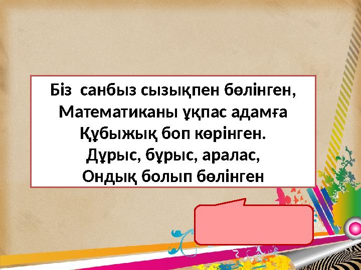 Біз санбыз сызықпен бөлінген, Математиканы ұқпас адамға Құбыжық боп көрінген. Дұрыс, бұрыс, аралас, Ондық болып бөлінген Бөлшек