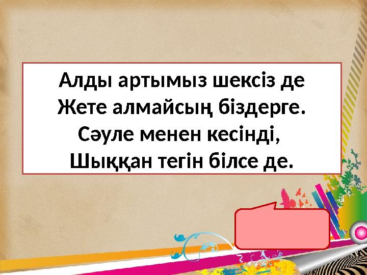 Алды артымыз шексіз де Жете алмайсың біздерге. Сәуле менен кесінді, Шыққан тегін білсе де. Түзу