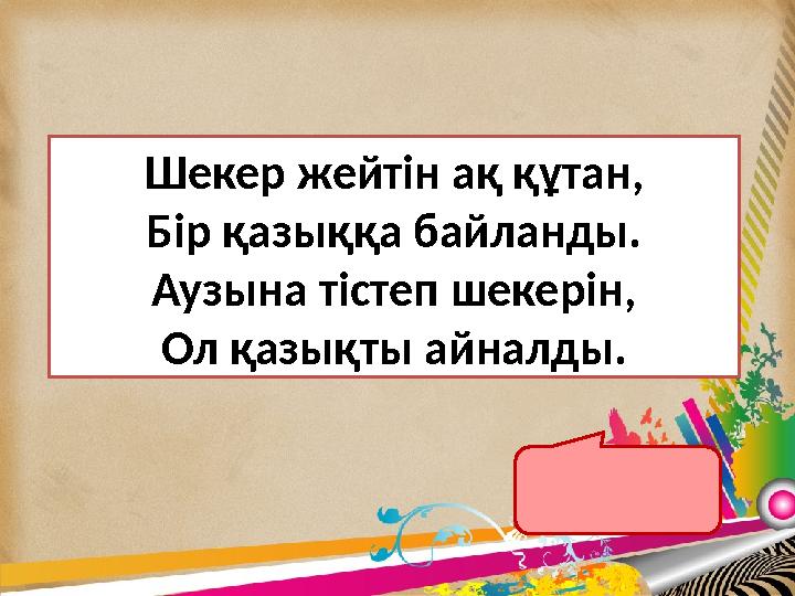 Шекер жейтін ақ құтан, Бір қазыққа байланды. Аузына тістеп шекерін, Ол қазықты айналды. Циркуль