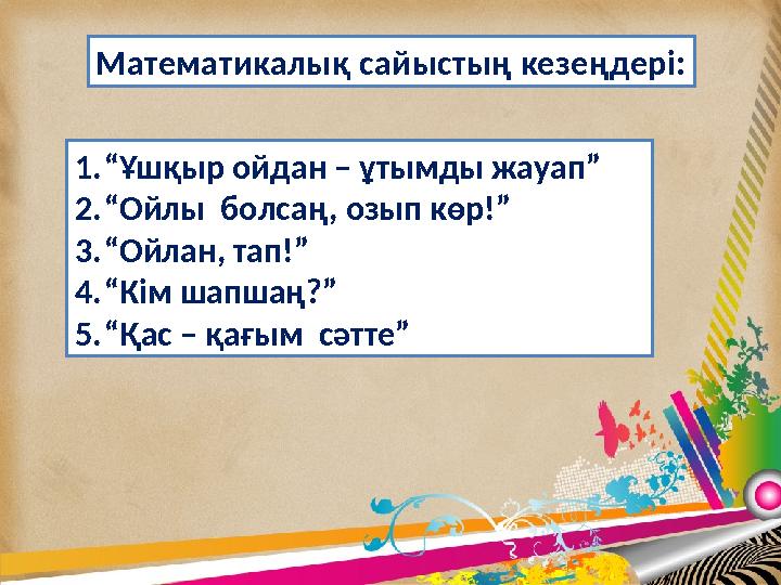 Математикалық сайыстың кезеңдері: 1. “ Ұшқыр ойдан – ұтымды жауап” 2. “ Ойлы болсаң, озып көр!” 3. “ Ойлан, тап!” 4. “ Кім шапш