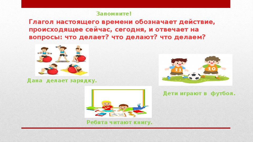 Глагол настоящего времени обозначает действие, происходящее сейчас, сегодня, и отвечает на вопросы: что делает? что делают? чт