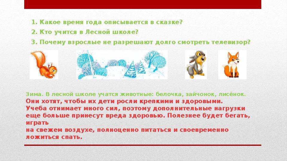 1. Какое время года описывается в сказке? 2. Кто учится в Лесной школе? 3. Почему взрослые не разрешают долго смотреть телевизор