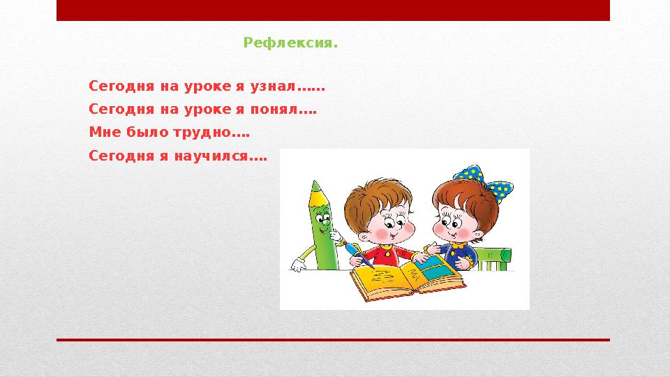 Сегодня на уроке я узнал…… Сегодня на уроке я понял…. Мне было трудно…. Сегодня я научился…. Рефлексия.