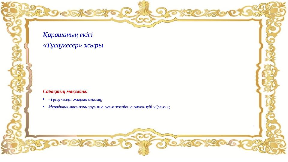 Қарашаның екісі «Тұсаукесер» жыры Сабақтың мақсаты: • «Тұсаукесер» жырын оқисың; • Меншіктік мағынаныиауызша және жазбаша жеткіз
