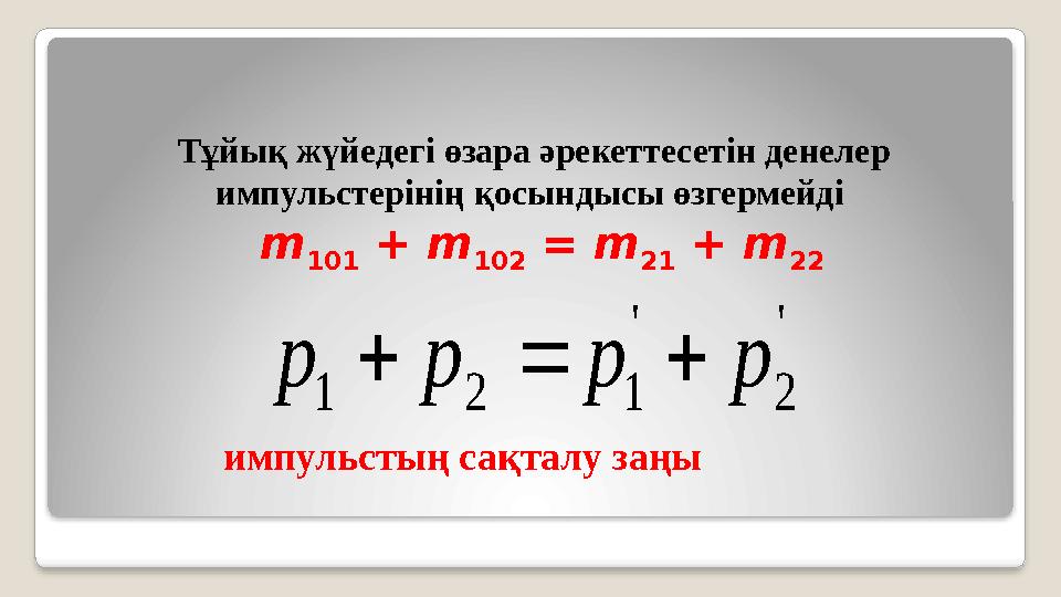 Тұйық жүйедегі өзара әрекеттесетін денелер импульстерінің қосындысы өзгермейді m 101 + m 102 = m 21 + m 22 импульстың