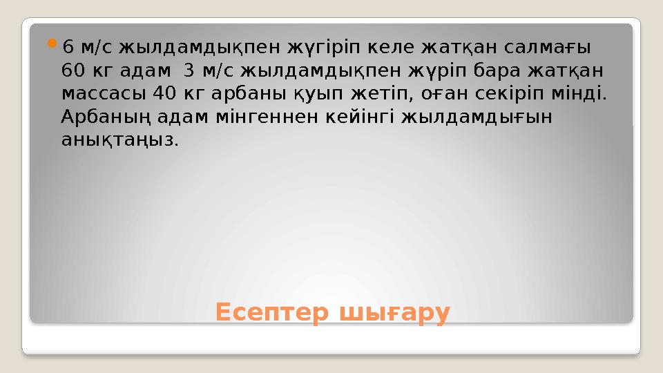 Есептер шығару 6 м/с жылдамдықпен жүгіріп келе жатқан салмағы 60 кг адам 3 м/с жылдамдықпен жүріп бара жатқан массасы 40 кг