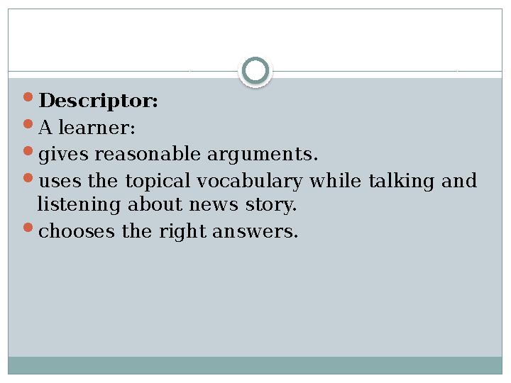  Descriptor:  A learner:  gives reasonable arguments .  uses the topical vocabulary while talking and listening about news