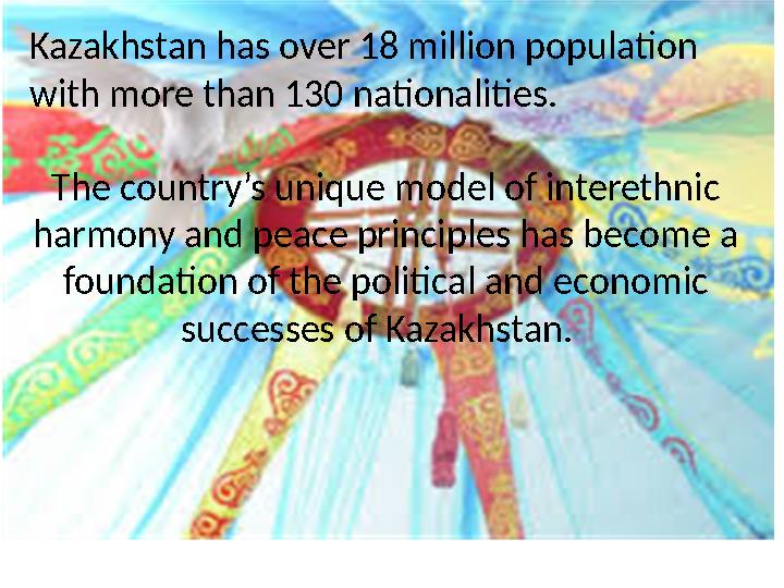 Kazakhstan has over 18 million population with more than 130 nationalities. The country’s unique model of interethnic harmony