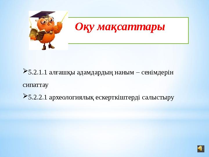 Оқу мақсаттары  5.2.1.1 алғашқы адамдардың наным – сенімдерін сипаттау  5.2.2.1 археологиялық ескерткіштерді салыстыру