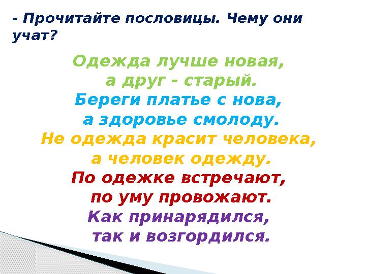 - Прочитайте пословицы. Чему они учат? Одежда лучше новая, а друг - старый. Береги платье с нова, а здоровье смолоду. Не о