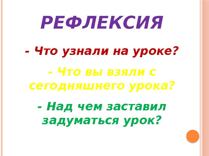 РЕФЛЕКСИЯ - Что узнали на уроке? - Что вы взяли с сегодняшнего урока? - Над чем заставил задуматься урок?