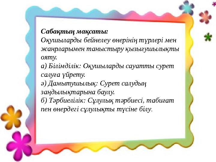 Сабақтың мақсаты: Оқушыларды бейнелеу өнерінің түрлері мен жанрларымен таныстыру қызығушылықты ояту. а) Білімділік: Оқушыларды