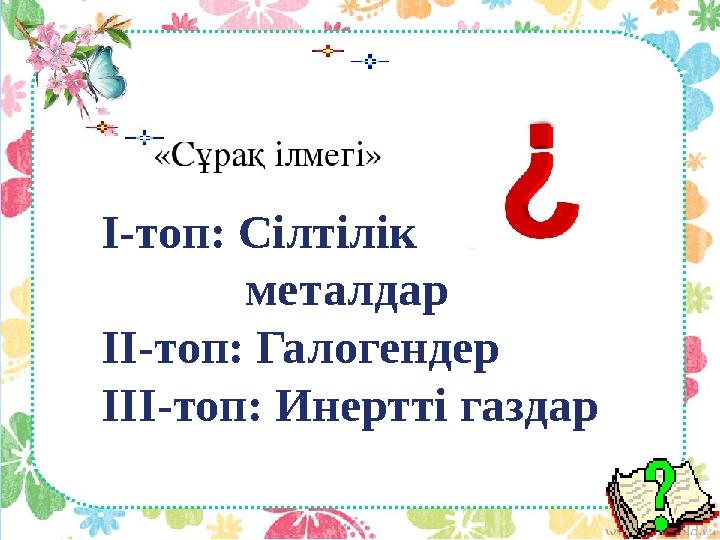 І-топ: Сілтілік металдар ІІ-топ: Галогендер ІІІ-топ: Инертті газдар