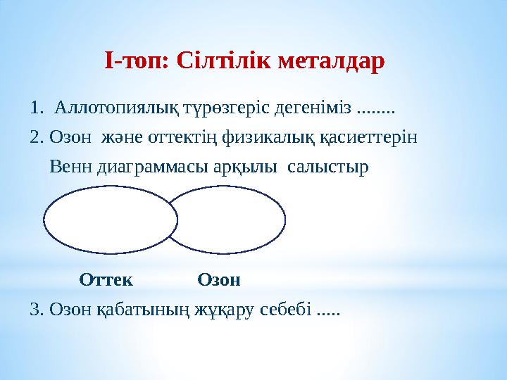 І-топ: Сілтілік металдар 1. Аллотопиялық түрөзгеріс дегеніміз ........ 2. Озон және оттектің физикалық қасиеттерін Венн