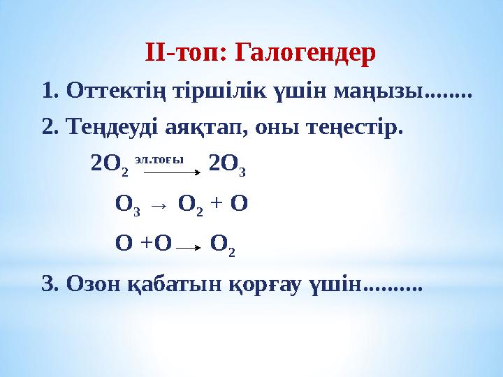 ІІ-топ: Галогендер 1. Оттектің тіршілік үшін маңызы........ 2. Теңдеуді аяқтап, оны теңестір. 2О 2 эл.тоғы 2О 3