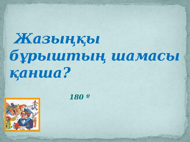 Жазыңқы бұрыштың шамасы қанша ? 180 º