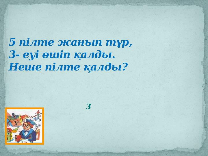 5 пілте жанып тұр, 3- еуі өшіп қалды. Неше пілте қалды ? 3