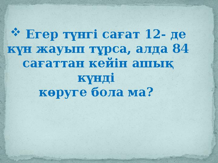  Егер түнгі сағат 12- де күн жауып тұрса, алда 84 сағаттан кейін ашық күнді көруге бола ма?