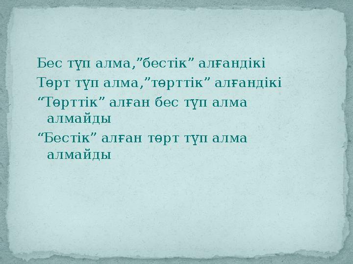 Бес түп алма,”бестік” алғандікі Төрт түп алма,”төрттік” алғандікі “ Төрттік” алған бес түп алма алмайды “ Бестік” алған төрт тү