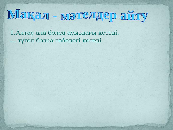 1.Алтау ала болса ауыздағы кетеді. ... түгел болса төбедегі кетеді