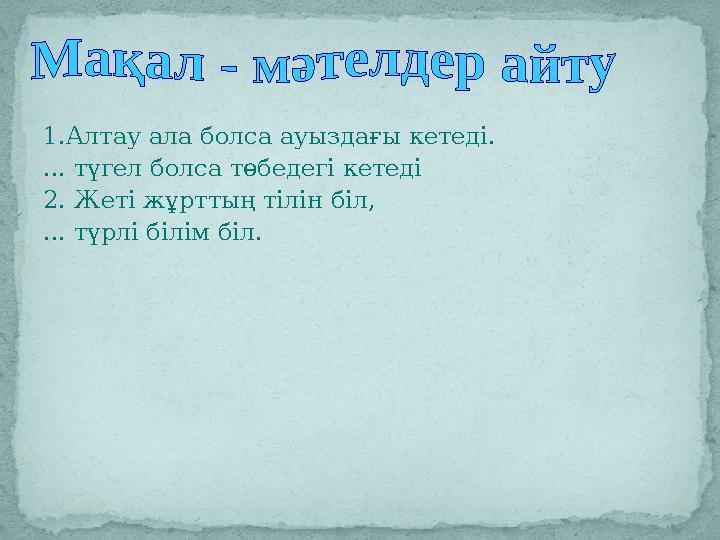 1.Алтау ала болса ауыздағы кетеді. ... түгел болса төбедегі кетеді 2. Жеті жұрттың тілін біл, ... түрлі білім біл.