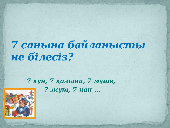 7 санына байланысты не білесіз? 7 күн, 7 қазына, 7 мүше, 7 жұт, 7 нан ...