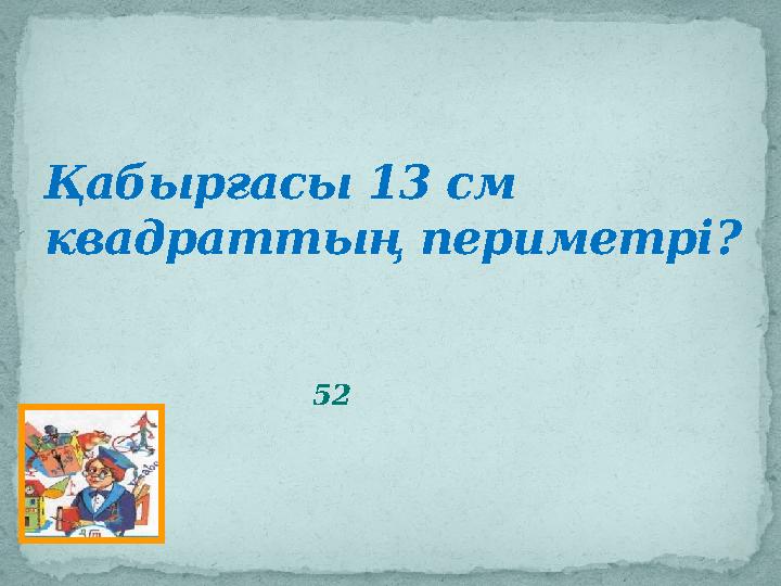 Қабырғасы 13 см квадраттың периметрі ? 52