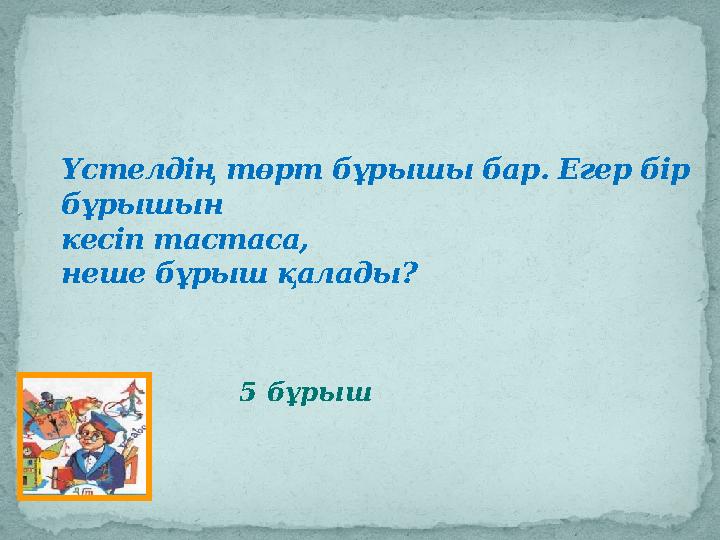 Үстелдің төрт бұрышы бар. Егер бір бұрышын кесіп тастаса, неше бұрыш қалады ? 5 бұрыш