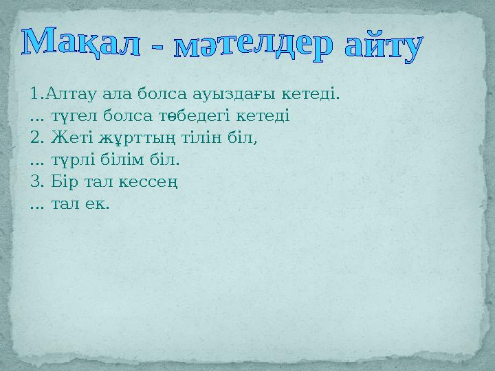 1.Алтау ала болса ауыздағы кетеді. ... түгел болса төбедегі кетеді 2. Жеті жұрттың тілін біл, ... түрлі білім біл. 3. Бір тал ке