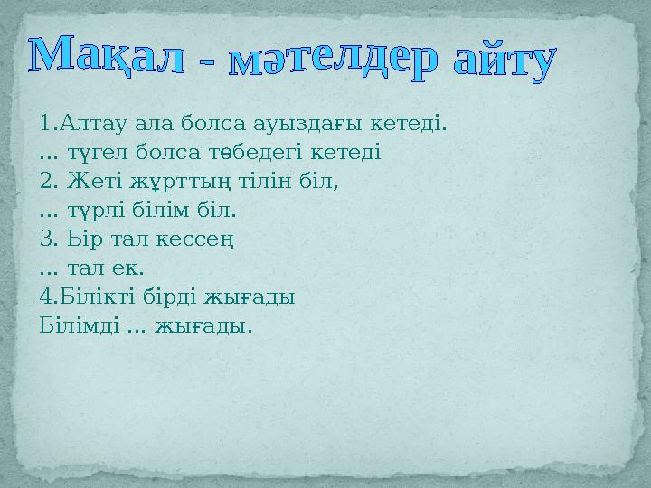 1.Алтау ала болса ауыздағы кетеді. ... түгел болса төбедегі кетеді 2. Жеті жұрттың тілін біл, ... түрлі білім біл. 3. Бір тал ке