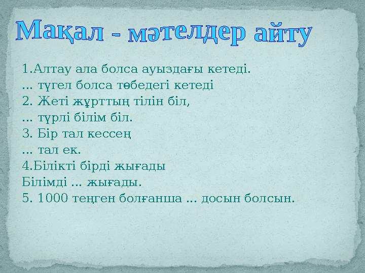 1.Алтау ала болса ауыздағы кетеді. ... түгел болса төбедегі кетеді 2. Жеті жұрттың тілін біл, ... түрлі білім біл. 3. Бір тал ке