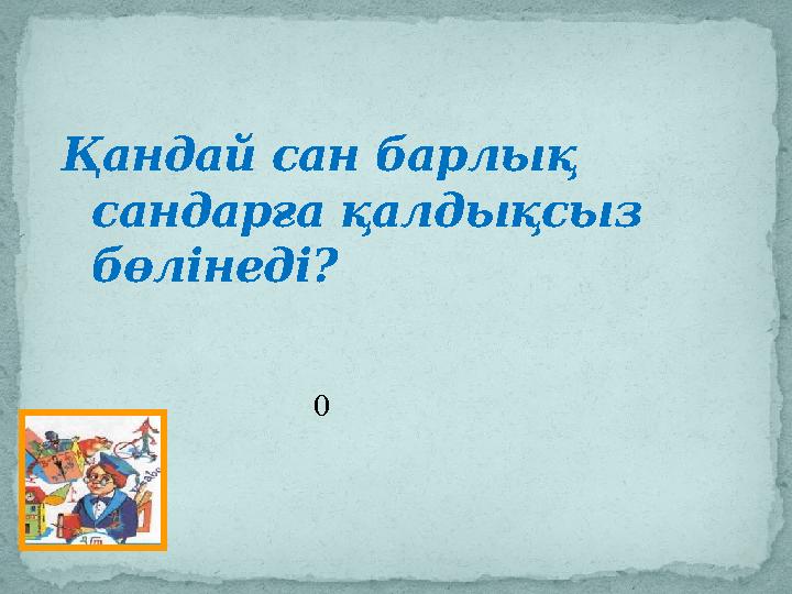 Қандай сан барлық сандарға қалдықсыз бөлінеді? 0