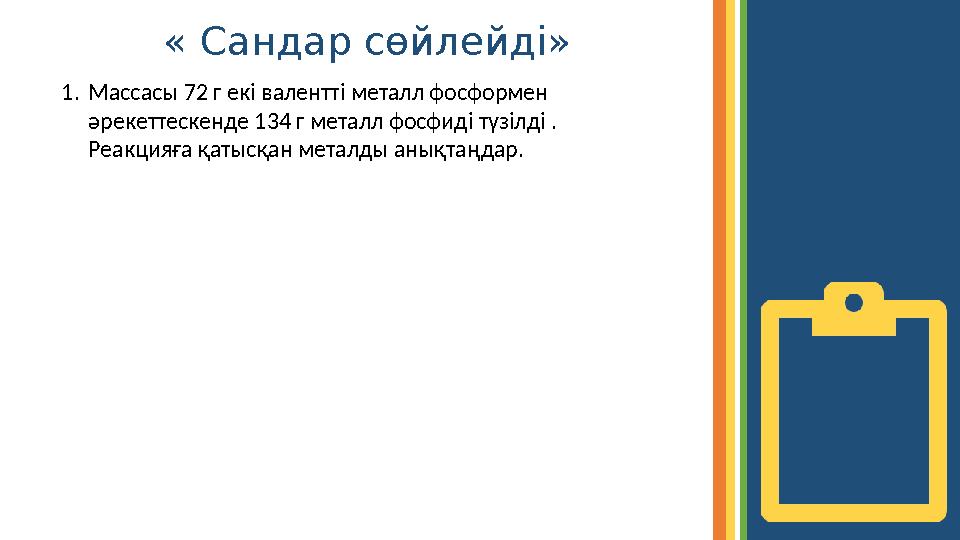 « Сандар сөйлейді» 1. Массасы 72 г екі валентті металл фосформен әрекеттескенде 134 г металл фосфиді түзілді . Реакцияға қатыс