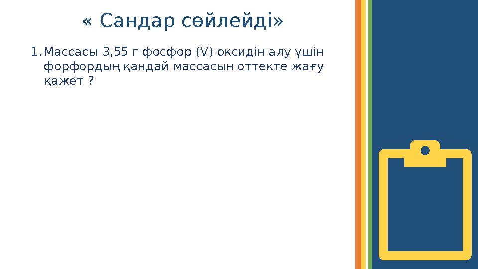 « Сандар сөйлейді» 1. Массасы 3,55 г фосфор (V) оксидін алу үшін форфордың қандай массасын оттекте жағу қажет ?