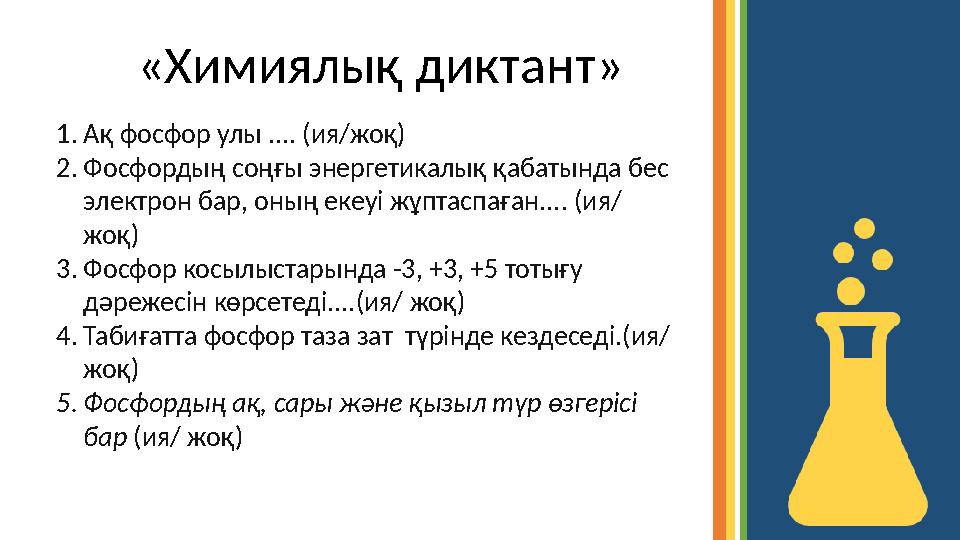 «Химиялық диктант» 1. Ақ фосфор улы .... (ия/жоқ) 2. Фосфордың соңғы энергетикалық қабатында бес электрон бар, оның екеуі жұпта