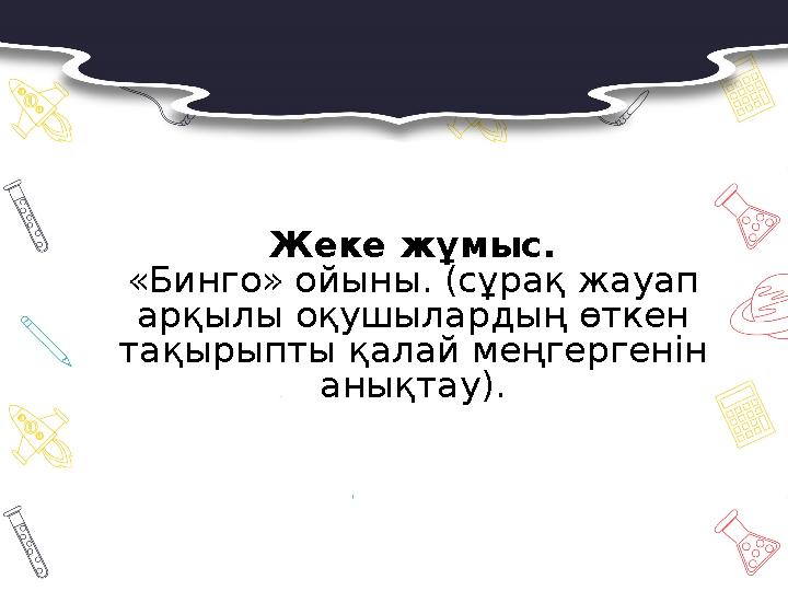 Жеке жұмыс. «Бинго» ойыны. (сұрақ жауап арқылы оқушылардың өткен тақырыпты қалай меңгергенін анықтау).