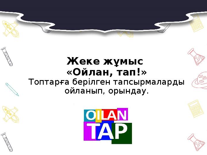 Жеке жұмыс «Ойлан, тап!» Топтарға берілген тапсырмаларды ойланып, орындау.