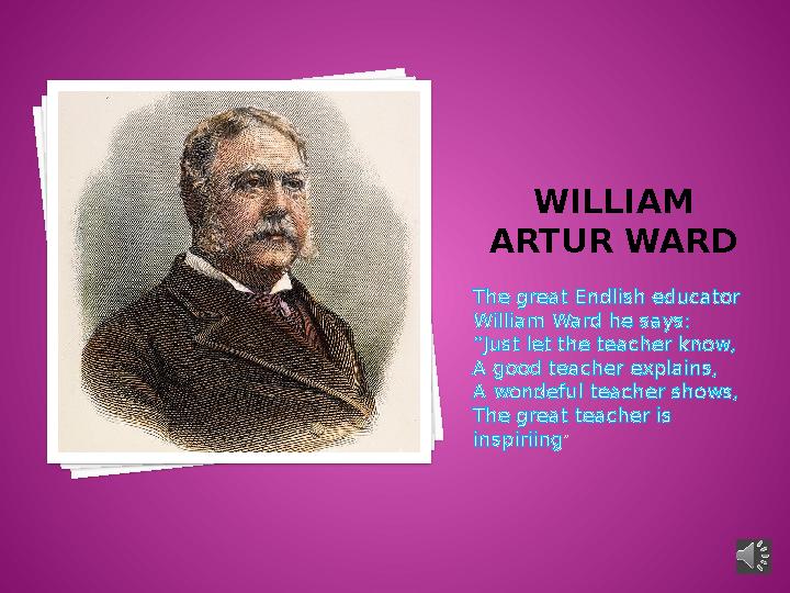 WILLIAM ARTUR WARD The great Endlish educator William Ward he says: “ Just let the teacher know, A good teacher explains, A wo