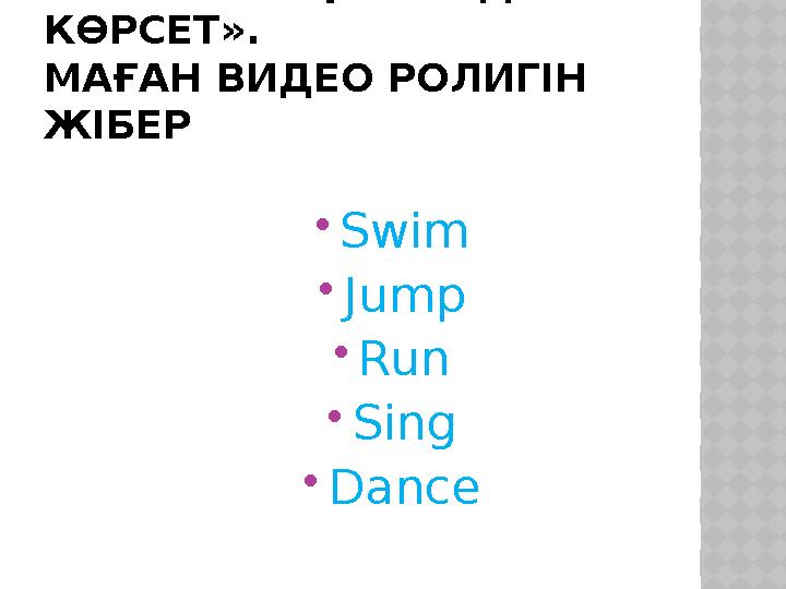 « ОҚЫ ЖӘНЕ ІС – ҚИМЫЛДЫ КӨРСЕТ ». МАҒАН ВИДЕО РОЛИГІН ЖІБЕР  Swim  Jump  Run  Sing  Dance